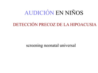AUDICIÓN EN NIÑOS
DETECCIÓN PRECOZ DE LA HIPOACUSIA
screening neonatal universal
 