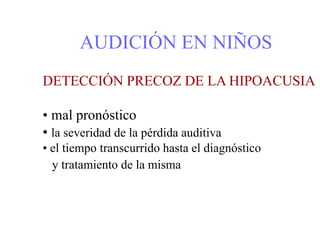 AUDICIÓN EN NIÑOS
DETECCIÓN PRECOZ DE LA HIPOACUSIA
• mal pronóstico
• la severidad de la pérdida auditiva
• el tiempo transcurrido hasta el diagnóstico
y tratamiento de la misma
 
