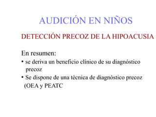 AUDICIÓN EN NIÑOS
DETECCIÓN PRECOZ DE LA HIPOACUSIA
En resumen:
• se deriva un beneficio clínico de su diagnóstico
precoz
• Se dispone de una técnica de diagnóstico precoz
(OEA y PEATC
 