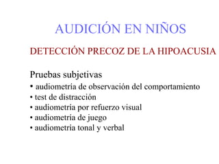 AUDICIÓN EN NIÑOS
DETECCIÓN PRECOZ DE LA HIPOACUSIA
Pruebas subjetivas
• audiometría de observación del comportamiento
• test de distracción
• audiometría por refuerzo visual
• audiometría de juego
• audiometría tonal y verbal
 
