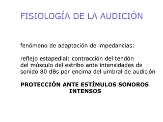 FISIOLOGÍA DE LA AUDICIÓN
fenómeno de adaptación de impedancias:
reflejo estapedial: contracción del tendón
del músculo del estribo ante intensidades de
sonido 80 dBs por encima del umbral de audición
PROTECCIÓN ANTE ESTÍMULOS SONOROS
INTENSOS
 