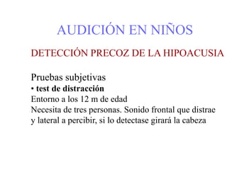 AUDICIÓN EN NIÑOS
DETECCIÓN PRECOZ DE LA HIPOACUSIA
Pruebas subjetivas
• test de distracción
Entorno a los 12 m de edad
Necesita de tres personas. Sonido frontal que distrae
y lateral a percibir, si lo detectase girará la cabeza
 