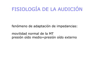 FISIOLOGÍA DE LA AUDICIÓN
fenómeno de adaptación de impedancias:
movilidad normal de la MT
presión oído medio=presión oído externo
 