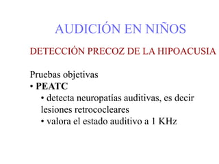 AUDICIÓN EN NIÑOS
DETECCIÓN PRECOZ DE LA HIPOACUSIA
Pruebas objetivas
• PEATC
• detecta neuropatías auditivas, es decir
lesiones retrococleares
• valora el estado auditivo a 1 KHz
 