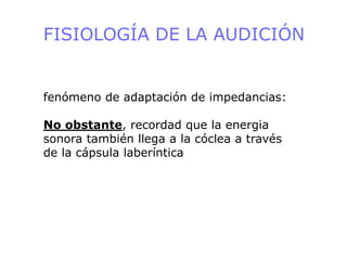 FISIOLOGÍA DE LA AUDICIÓN
fenómeno de adaptación de impedancias:
No obstante, recordad que la energia
sonora también llega a la cóclea a través
de la cápsula laberíntica
 