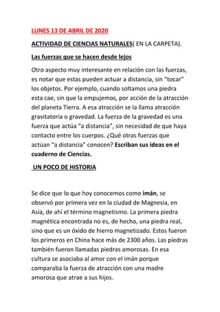 LUNES 13 DE ABRIL DE 2020
ACTIVIDAD DE CIENCIAS NATURALES( EN LA CARPETA).
Las fuerzas que se hacen desde lejos
Otro aspec...