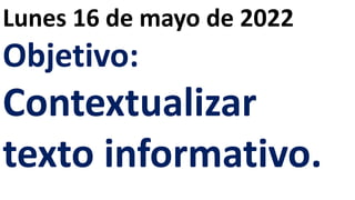 Lunes 16 de mayo de 2022
Objetivo:
Contextualizar
texto informativo.
 