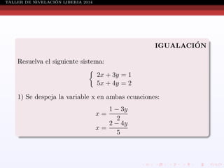 ´
TALLER DE NIVELACION LIBERIA 2014

´
IGUALACION
Resuelva el siguiente sistema:
2x + 3y = 1
5x + 4y = 2
1) Se despeja la variable x en ambas ecuaciones:
1 − 3y
2
2 − 4y
x=
5
x=

 