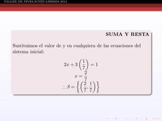 ´
TALLER DE NIVELACION LIBERIA 2014

SUMA Y RESTA
Sustituimos el valor de y en cualquiera de las ecuaciones del
sistema inicial:
1
=1
7
2
x=
7
2 1
∴S=
,
7 7
2x + 3

 