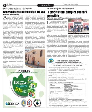 EntretenimientoEntretenimientoEntretenimientoEntretenimientoEntretenimientoEntretenimientoAyacuchoAyacuchoLa CalleLa CalleLa CalleLa Calle Lunes 28 de Julio de 2014
GeneranincendioenalmacéndelGRA La piscina semi olímpica quedará
inservible
Presuntos barristas de la “U” En el Colegio Las Mercedes
*Todos los años APAFA cobraba para su construcción
Alan Tapia Robles/La Calle
yer en los exteriores del estadio
ciudad de Cumana, en el cual se
realizaba el encuentro deportivoAentre los equipos del Inti Gas y el
Universitario de deportes, presuntos
barristas identificados con el equipo
visitante habrían generado disturbios,
atracos e inclusive un lamentable incendio en
el almacén de la Dirección Regional de la
Producción del Gobierno Regional de
Ayacucho.
Al promediar las 3:50 de la tarde, estalló el
hecho, el fuego empezaba a consumir parte
del almacén de la mencionada dependencia
Regional. Según los vecinos el siniestro
incendio habría sido generado por jóvenes
que portaban los distintivos del equipo crema
(Universitario de Deportes). “cuando eran
las 3 de la tarde un grupo de 20 jóvenes de la
barra de la “U” estaban haciendo pintas en
las paredes, inclusive intentaron asaltar a
varios transeúntes” relató una vecina del
lugar ubicado en la primera calle del pasaje
Simón Bolívar, a media cuadra del estadio
CiudaddeCumaná.
Otro vecino denunció que la presencia
policial tardó demasiado por lo cual se
consumaron los hechos. “cuando vimos a
aquellos jóvenes fumando y creando caos
llamamos a la policía y al Serenazgo, y por
más de media hora ninguno llegó. Los
barristas prendiendo fuego a una llanta en
plena vía pública, luego aventaron fuego al
interior del almacén y se dispersaron al ver
las llamas incandescentes” reprochó otro
vecino.
Sin embargo, el Secretario Técnico del
Consejo Regional de Seguridad Ciudadana
(CORESEC) desmintió las versiones de los
vecinos, pues a su criterio la acción de la
Policía y los miembros del serenazgo fue
“oportuna”. “estuvimos monitoreando la
seguridad del estadio Cumaná juntamente
con la Policía Nacional y Defensa Civil.
Bueno nos percatamos de este incendio…
felizmente no hay daños personales, todos
son daños materiales. Quiero agradecer y
felicitar la reacción oportuna de la Policía
Nacional, del Serenasgo municipal
especialmente que han sido los primeros en
ingresar y con la presencia de los bomberos
que han controlado el incendio” señaló José
Antezana Secretario Técnico del
CORESEC.
Luego de calificar como “oportuna” la
participación de la Policía y el Serenazgo,
luego del incendio, dicho funcionario
aseveró que no fueron los barristas, es más
dijo que sería un “aparentemente descuido
del vigilante, haremos las averiguaciones
pertinentes”dijo.
Se espera que en los próximos días se realice
una exhaustiva investigación para
determinar realmente cuáles fueron las cusas
delsiniestroincendio.
SAN CRISTÓBAL DE HUAMANGA
COOPERATIVA DE AHORRO Y CRÉDITO
“CONTRATACIÓN DEL SERVICIO DE SEGURIDAD Y VIGILANCIA
PRIVADA PARA LAS INSTALACIONES DE LA CACSCH”
1.1. PRESENTACIÓN DE PROPUESTAS Y ACREDITACIÓN
Se presentarán en dos (2) sobres cerrados, de los cuales el primero contendrá la
propuesta técnica y el segundo la propuesta económica.
1.2. PRESENTACIÓN DE PROPUESTAS
Se realizará en acto privado, en la fecha y hora señaladas en el cronograma del
proceso.
1.3. CONTENIDO DE LA PROPUESTA ECONÓMICA
El Precio Promedio referencial es: (S/. 772,800.00). Setecientos Setenta y Dos Mil
Ochocientos con 00/100 nuevos soles
CRONOGRAMA DEL PROCESO DE SELECCIÓN
1.1. PRESENTACIÓN DE PROPUESTAS
La presentación de las propuestas se realizará en la Secretaria de Consejo de
Administración, sito en el Jr. 28 de Julio N° 117 – AYACUCHO, 2do Piso
(Secretaria de Consejo de Administración), en las fechas señaladas en el cronograma
y en el horario que se señala.
Mayor información en la página Web: www.sch.pe o en facebook de la Cooperativa
de Ahorro y Crédito “San Cristóbal de Huamanga”.
Etapa Fecha, hora y lugar
Convocatoria : 25 de Julio – 04 de Agosto del 2014
Pagina web de la CACSCH (www.sch.pe)
Presentación de Propuestas : 05 de Agosto del 2014.
* El acto privado se realizará en : JR. 28 DE JULIO N° 117 - AYACUCHO
2do Piso (Secretaria de Consejo de Administración)
Hora: 06:30pm- 07:00pm
Calificación y Evaluación de
Propuestas
: 05 de Agosto del 2014.
Otorgamiento de la Buena Pro : 06 de Agosto del 2014.
* El acto privado se realizará en : Portal Unión N° 32-33 –2do Piso (Secretaria de Gerencia) y
Pagina Web: ( www.sch.pe)
a piscina semi olímpica del Colegio
“Nuestra Señora de las Mercedes”,
prácticamente es inservible, niLsiquiera será un “elefante blanco”, pese a que
los padres de familia hace más de 4 años
cobraban por derecho de construcción de la
piscina, y actualmente toda esta
infraestructura sólo estaría esperando ser
demolida.
Los padres de familia reclaman, que todos los
años, en los “derechos” por APAFA pagaban
para la construcción de esta infraestructura, y
se tenía un presupuesto especial de parte de
los padres de familia. Los aportes eran
mínimamente entre 30 a 60 nuevos soles para
la construcción de la piscina, y al final de
cuentas, esta piscina nunca se hizo realidad, e
inclusive según los entendidos esta piscina
estaría inconclusa, y es por eso que hasta la
fecha no se le da uso, y además presentaría
rajaduras.
Se desconoce cuánto costó en dinero toda esta
infraestructura, porque esta construcción
empezó en la gestión de Omar Quezada
cuando fue Presidente del GRA, el siguiente
Presidente Regional al parecer dispuso un
presupuesto, pero no se supo más, y en las
siguientes gestiones los padres de familia
nunca se interesaron, todo porque ya no
cobraban ese “derecho”, además tampoco se
liquidólaobra.
Entre tanto, la actual gestión de la APAFA
particularmente el Consejo de Vigilancia del
Colegio Nuestra Señora de las Mercedes,
solicitará información documentada de toda
esta obra, con la finalidad de esclarecer, sobre
el dinero utilizado en la piscina semi
olímpica. “Se tendrá que formar una
comisión más, para que fortalezca el Consejo
deVigilancia. Porque en vez de solucionar las
necesidades de nuestro plantel, más bien se
generan más problemas”, señaló uno de los
miembros del Consejo de Vigilancia de este
plantelcentenario.
Félix Huamán Sánchez/La Calle
Comité de Vigilancia pide información de la piscina
 