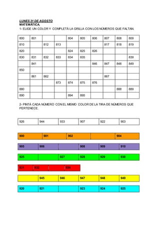 LUNES 31 DE AGOSTO
MATEMÁTICA.
1- ELIGE UN COLOR Y COMPLETÁ LA GRILLA CON LOS NÚMEROS QUE FALTAN.
800 801 804 805 806 807 ...