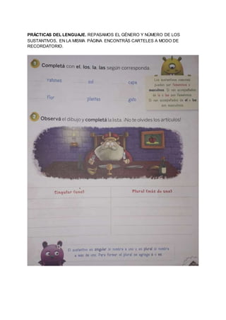 PRÁCTICAS DEL LENGUAJE. REPASAMOS EL GÉNERO Y NÚMERO DE LOS
SUSTANTIVOS, EN LA MISMA PÁGINA ENCONTRÁS CARTELES A MODO DE
R...
