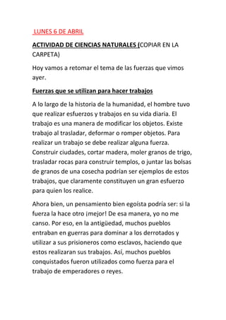 LUNES 6 DE ABRIL
ACTIVIDAD DE CIENCIAS NATURALES (COPIAR EN LA
CARPETA)
Hoy vamos a retomar el tema de las fuerzas que vim...
