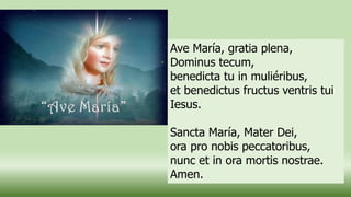 Ave María, gratia plena,
Dominus tecum,
benedicta tu in muliéribus,
et benedictus fructus ventris tui
Iesus.
Sancta María, Mater Dei,
ora pro nobis peccatoribus,
nunc et in ora mortis nostrae.
Amen.
 