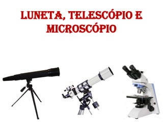 Luneta, Telescópio e
Microscópio

 