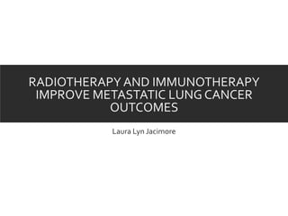 RADIOTHERAPY AND IMMUNOTHERAPY
IMPROVE METASTATIC LUNG CANCER
OUTCOMES
Laura Lyn Jacimore
 