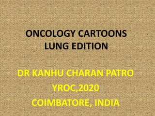 ONCOLOGY CARTOONS
LUNG EDITION
DR KANHU CHARAN PATRO
YROC,2020
COIMBATORE, INDIA
 