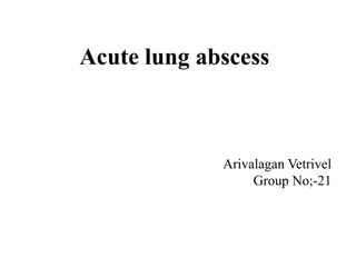 Acute lung abscess
Arivalagan Vetrivel
Group No;-21
 