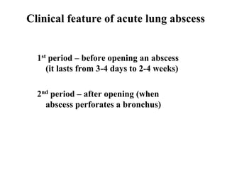 Clinical feature of acute lung abscess
1st period – before opening an abscess
(it lasts from 3-4 days to 2-4 weeks)
2nd period – after opening (when
abscess perforates a bronchus)
 