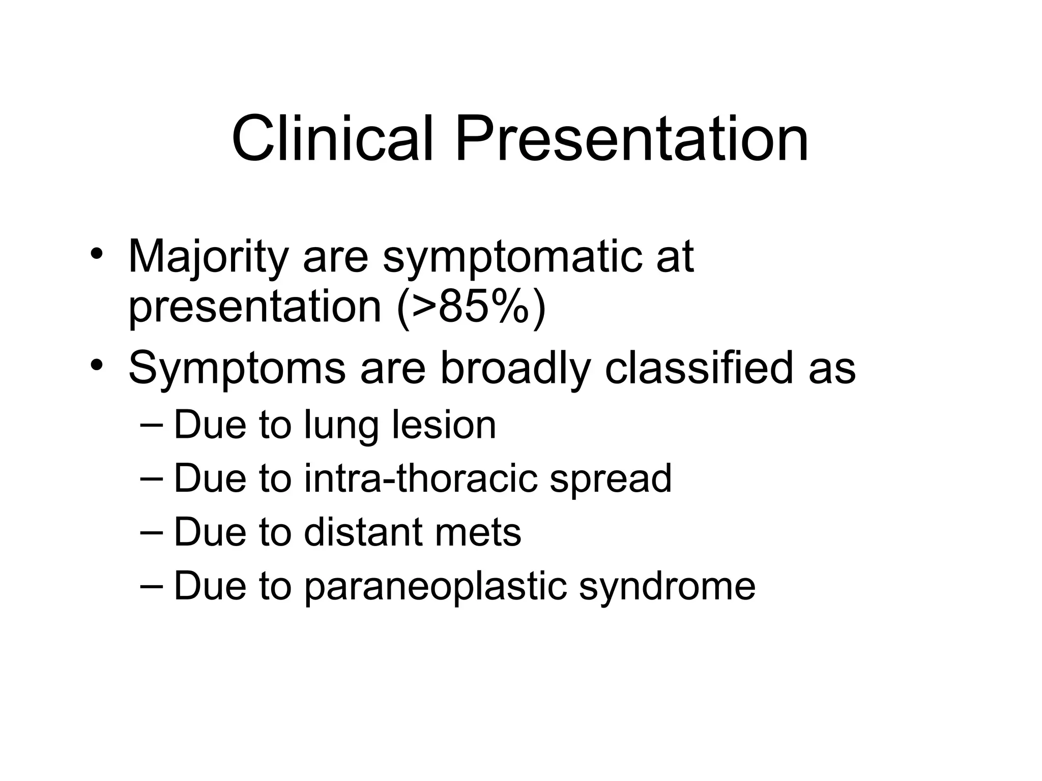 Clinical Presentation
• Majority are symptomatic at
presentation (>85%)
• Symptoms are broadly classified as
– Due to lung lesion
– Due to intra-thoracic spread
– Due to distant mets
– Due to paraneoplastic syndrome

 