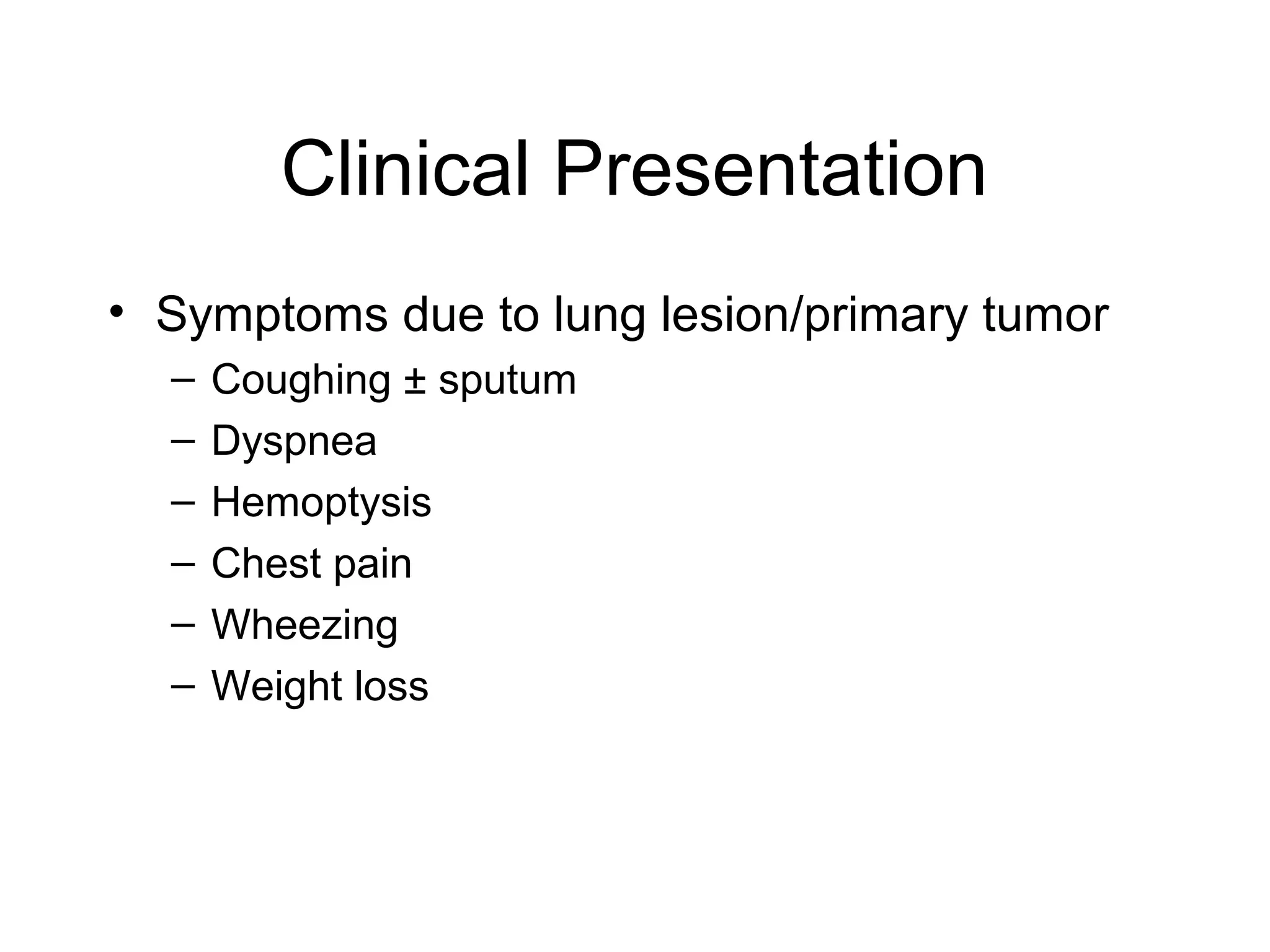 Clinical Presentation
• Symptoms due to lung lesion/primary tumor
–
–
–
–
–
–

Coughing ± sputum
Dyspnea
Hemoptysis
Chest pain
Wheezing
Weight loss

 