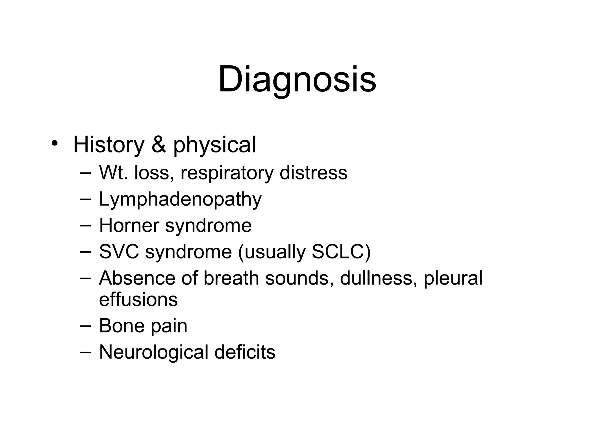 Diagnosis
• History & physical
–
–
–
–
–

Wt. loss, respiratory distress
Lymphadenopathy
Horner syndrome
SVC syndrome (usually SCLC)
Absence of breath sounds, dullness, pleural
effusions
– Bone pain
– Neurological deficits

 