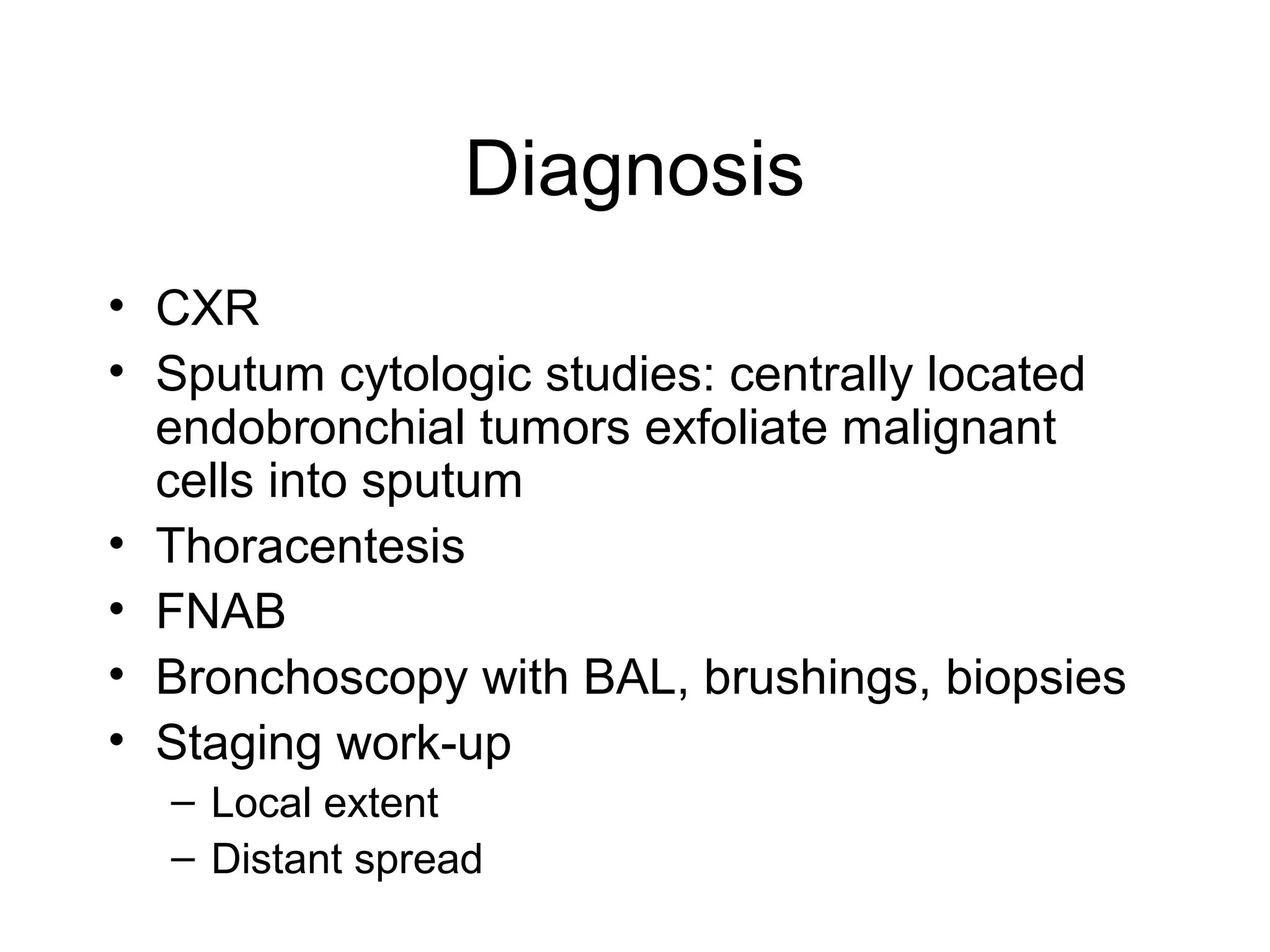 Diagnosis
• CXR
• Sputum cytologic studies: centrally located
endobronchial tumors exfoliate malignant
cells into sputum
• Thoracentesis
• FNAB
• Bronchoscopy with BAL, brushings, biopsies
• Staging work-up
– Local extent
– Distant spread

 