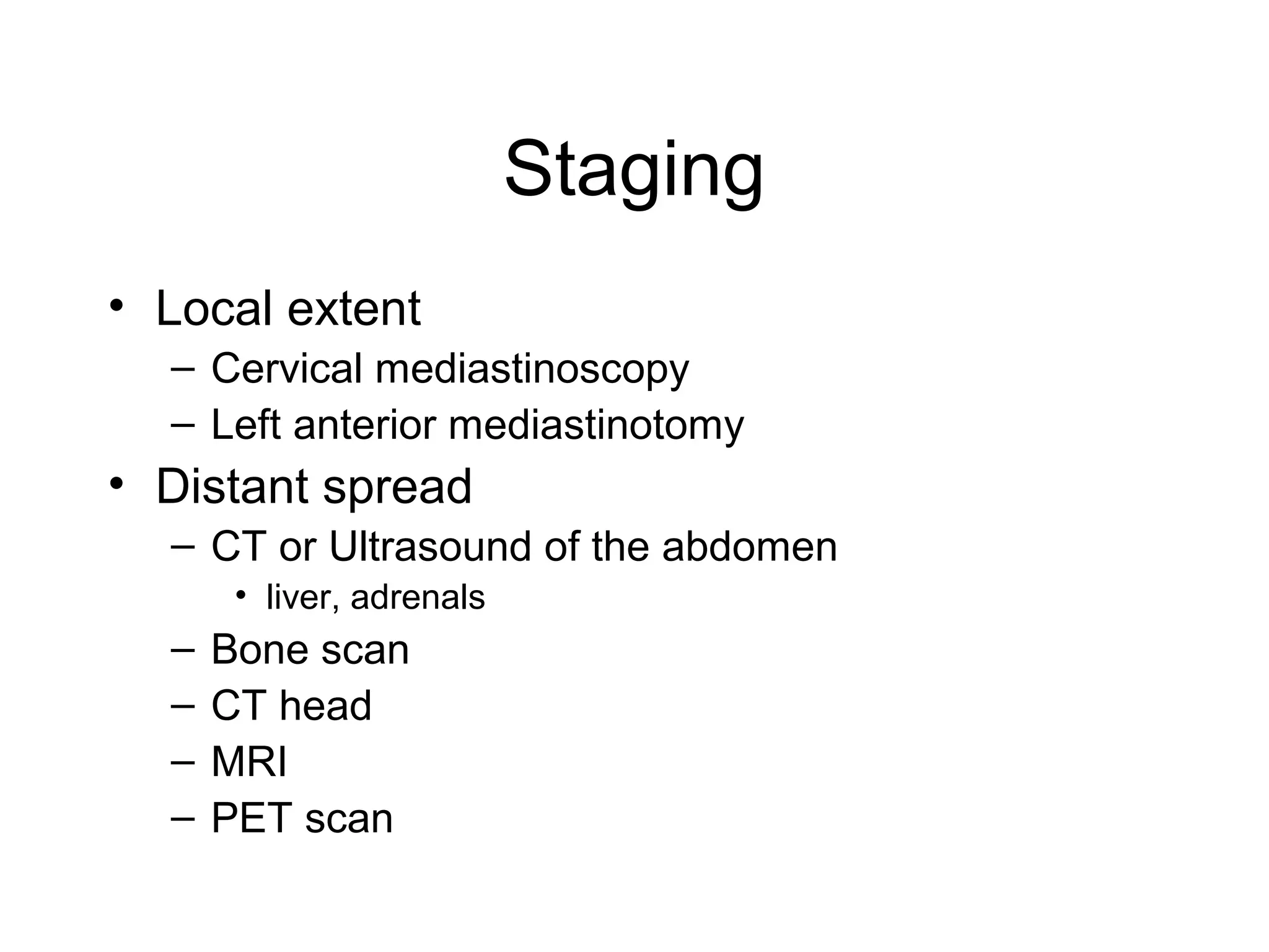 Staging
• Local extent
– Cervical mediastinoscopy
– Left anterior mediastinotomy

• Distant spread
– CT or Ultrasound of the abdomen
• liver, adrenals

–
–
–
–

Bone scan
CT head
MRI
PET scan

 