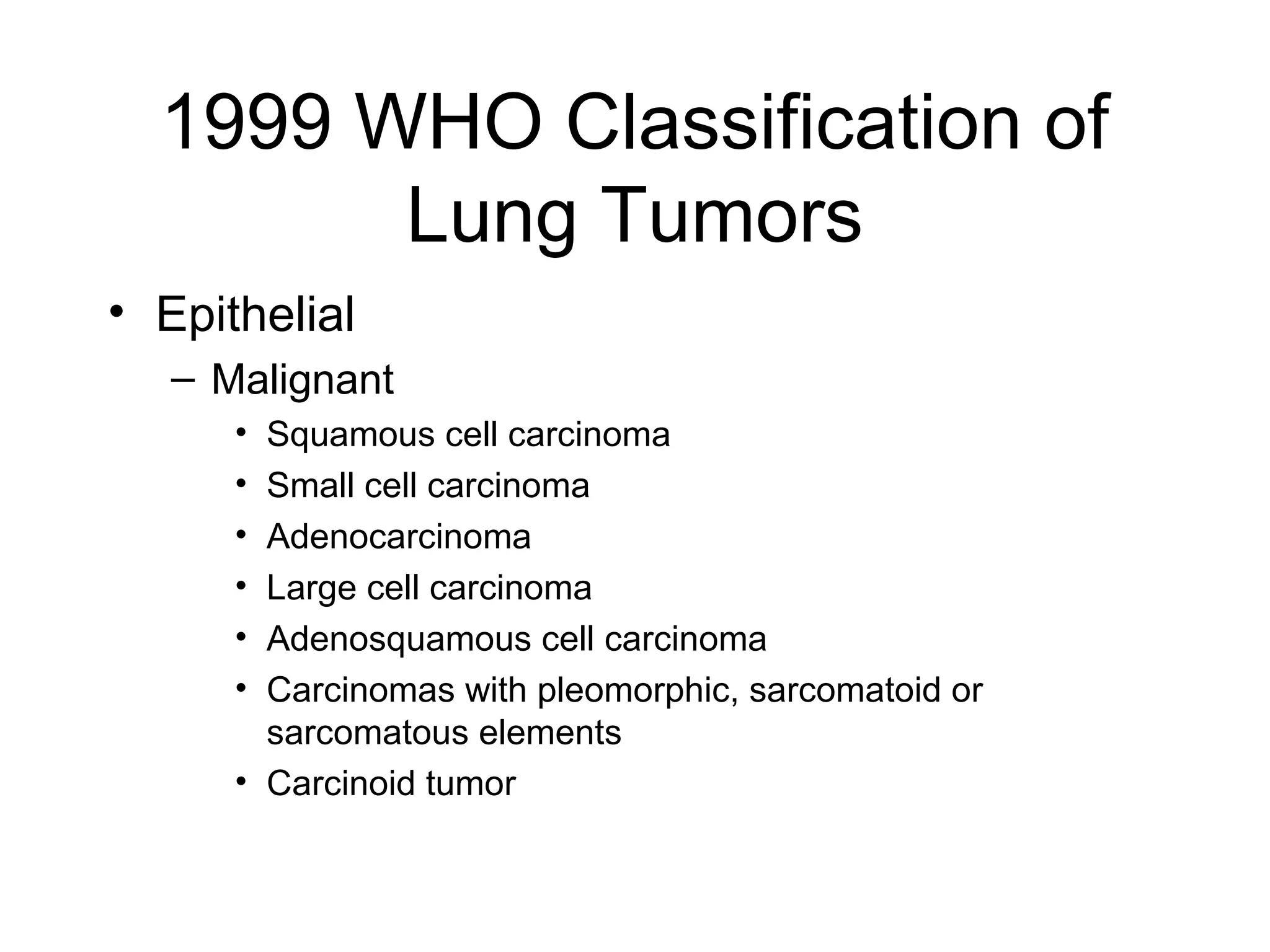 1999 WHO Classification of
Lung Tumors
• Epithelial
– Malignant
•
•
•
•
•
•

Squamous cell carcinoma
Small cell carcinoma
Adenocarcinoma
Large cell carcinoma
Adenosquamous cell carcinoma
Carcinomas with pleomorphic, sarcomatoid or
sarcomatous elements
• Carcinoid tumor

 