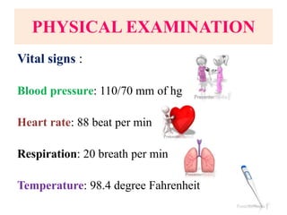 PHYSICAL EXAMINATION
Vital signs :
Blood pressure: 110/70 mm of hg
Heart rate: 88 beat per min
Respiration: 20 breath per min
Temperature: 98.4 degree Fahrenheit
 