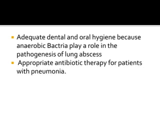  Adequate dental and oral hygiene because
anaerobic Bactria play a role in the
pathogenesis of lung abscess
 Appropriate antibiotic therapy for patients
with pneumonia.
 