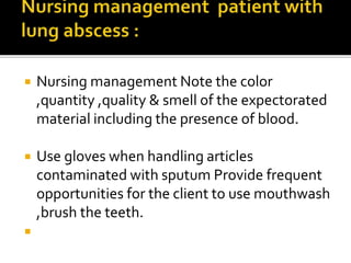  Nursing management Note the color
,quantity ,quality & smell of the expectorated
material including the presence of blood.
 Use gloves when handling articles
contaminated with sputum Provide frequent
opportunities for the client to use mouthwash
,brush the teeth.

 