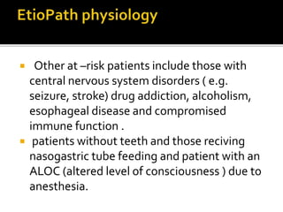 Other at –risk patients include those with
central nervous system disorders ( e.g.
seizure, stroke) drug addiction, alcoholism,
esophageal disease and compromised
immune function .
 patients without teeth and those reciving
nasogastric tube feeding and patient with an
ALOC (altered level of consciousness ) due to
anesthesia.
 
