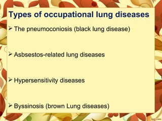 Types of occupational lung diseases
 The pneumoconiosis (black lung disease)
 Asbsestos-related lung diseases
 Hypersensitivity diseases
 Byssinosis (brown Lung diseases)
 