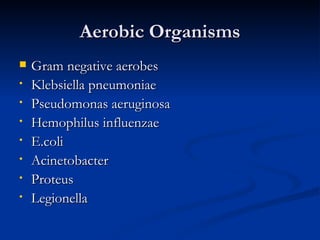 Aerobic Organisms
   Gram negative aerobes
•   Klebsiella pneumoniae
•   Pseudomonas aeruginosa
•   Hemophilus influenzae
•   E.coli
•   Acinetobacter
•   Proteus
•   Legionella
 