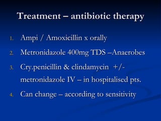 Treatment – antibiotic therapy

1.   Ampi / Amoxicillin x orally
2.   Metronidazole 400mg TDS –Anaerobes
3.   Cry.penicillin & clindamycin +/-
     metronidazole IV – in hospitalised pts.
4.   Can change – according to sensitivity
 