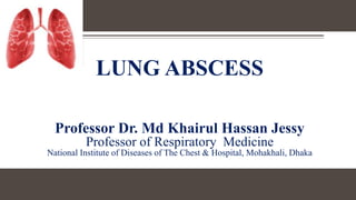 LUNG ABSCESS
Professor Dr. Md Khairul Hassan Jessy
Professor of Respiratory Medicine
National Institute of Diseases of The Chest & Hospital, Mohakhali, Dhaka
 