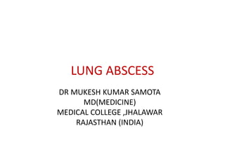 LUNG ABSCESS
DR MUKESH KUMAR SAMOTA
MD(MEDICINE)
MEDICAL COLLEGE ,JHALAWAR
RAJASTHAN (INDIA)
 