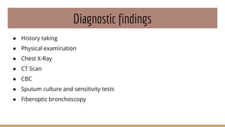 Diagnostic findings
● History taking
● Physical examination
● Chest X-Ray
● CT Scan
● CBC
● Sputum culture and sensitivity tests
● Fiberoptic bronchoscopy
 