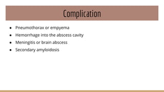Complication
● Pneumothorax or empyema
● Hemorrhage into the abscess cavity
● Meningitis or brain abscess
● Secondary amyloidosis
 