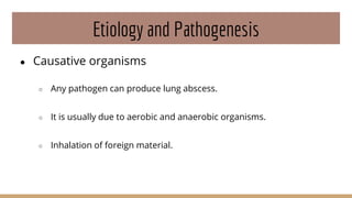 Etiology and Pathogenesis
● Causative organisms
○ Any pathogen can produce lung abscess.
○ It is usually due to aerobic and anaerobic organisms.
○ Inhalation of foreign material.
 