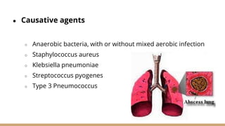 ● Causative agents
○ Anaerobic bacteria, with or without mixed aerobic infection
○ Staphylococcus aureus
○ Klebsiella pneumoniae
○ Streptococcus pyogenes
○ Type 3 Pneumococcus
 
