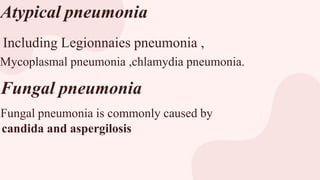 Atypical pneumonia
Including Legionnaies pneumonia ,
Mycoplasmal pneumonia ,chlamydia pneumonia.
Fungal pneumonia
Fungal pneumonia is commonly caused by
candida and aspergilosis
 