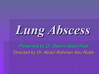 1
1
Lung Abscess
Lung Abscess
Presented by Dr. Deena Abde
Presented by Dr. Deena Abdel
l Hadi
Hadi
Directed by Dr. Abdul-Rahman Abu Rubb
Directed by Dr. Abdul-Rahman Abu Rubb
 