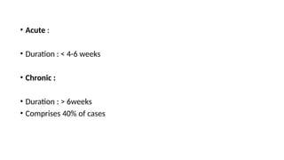 • Acute :
• Duration : < 4-6 weeks
• Chronic :
• Duration : > 6weeks
• Comprises 40% of cases
 