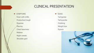 CLINICAL PRESENTATION
 SIGNS
Tachypnea
Tachycardia
Clubbing
Weight loss
Pyrexia
 SYMPTOMS
Fever with chills
Productive Cough
Dyspnea
Pleurisy
Chest heaviness
Malaise
Night sweats
Shoulder pain
 