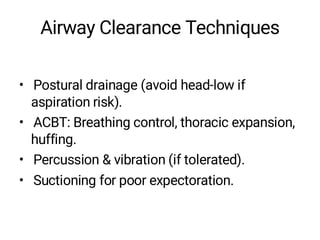 Airway Clearance Techniques
• Postural drainage (avoid head-low if
aspiration risk).
• ACBT: Breathing control, thoracic expansion,
huffing.
• Percussion & vibration (if tolerated).
• Suctioning for poor expectoration.
 