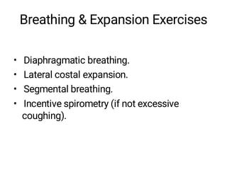 Breathing & Expansion Exercises
• Diaphragmatic breathing.
• Lateral costal expansion.
• Segmental breathing.
• Incentive spirometry (if not excessive
coughing).
 