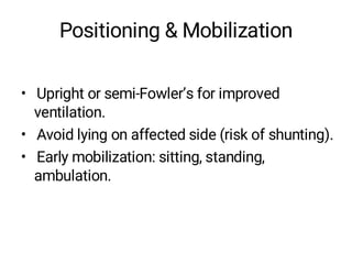 Positioning & Mobilization
• Upright or semi-Fowler’s for improved
ventilation.
• Avoid lying on affected side (risk of shunting).
• Early mobilization: sitting, standing,
ambulation.
 