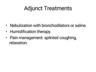 Adjunct Treatments
• Nebulization with bronchodilators or saline.
• Humidification therapy.
• Pain management: splinted coughing,
relaxation.
 